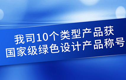 我司10個(gè)類型產(chǎn)品獲國家級綠色設(shè)計(jì)產(chǎn)品稱號