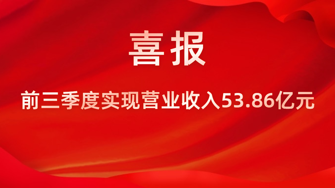 喜報！公司前三季度實現(xiàn)營業(yè)收入53.86億元，同比上升42%